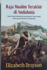 Raja muslim terakhir di andalusia : detik-detik berakhirnya sejarah tujuh abad kekuasaan muslim di spanyol tahun 2024